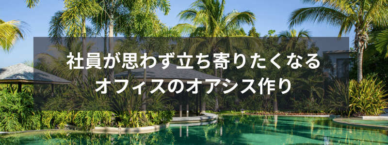 社員が思わず立ち寄りたくなる、オフィスのオアシス作り